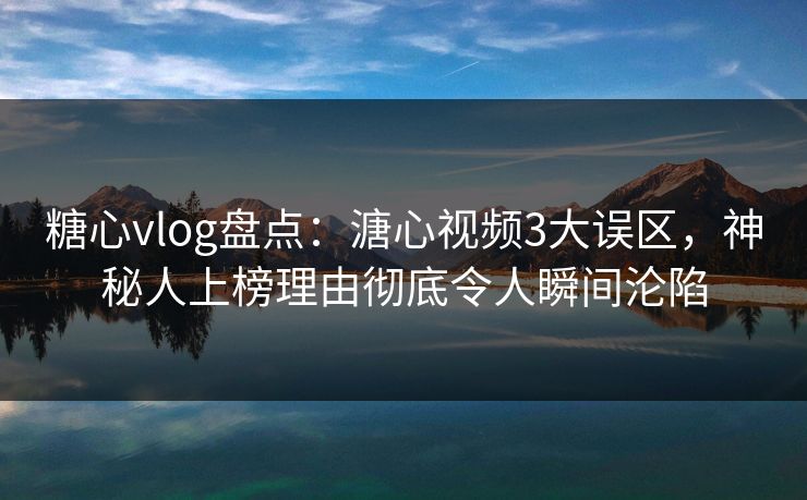 糖心vlog盘点：溏心视频3大误区，神秘人上榜理由彻底令人瞬间沦陷