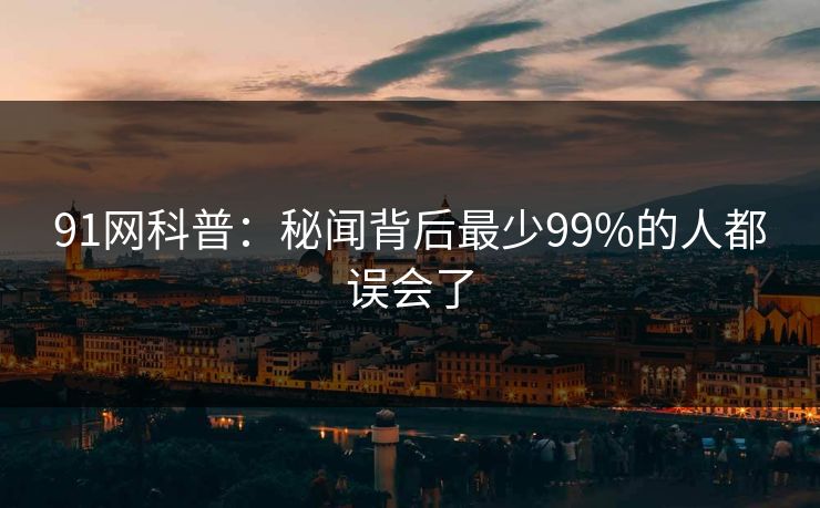91网科普：秘闻背后最少99%的人都误会了
