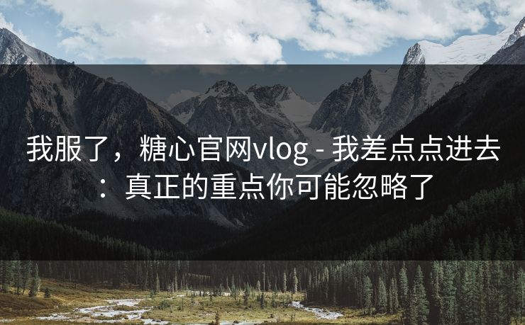 我服了，糖心官网vlog - 我差点点进去：真正的重点你可能忽略了