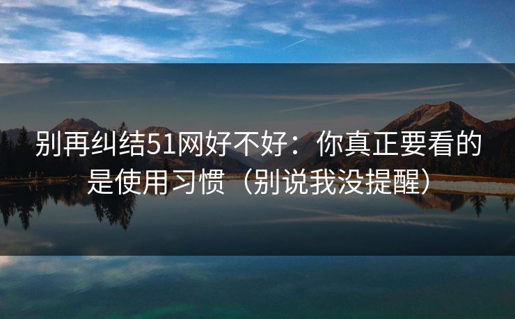别再纠结51网好不好：你真正要看的是使用习惯（别说我没提醒）