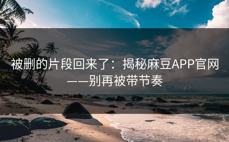 被删的片段回来了：揭秘麻豆APP官网——别再被带节奏