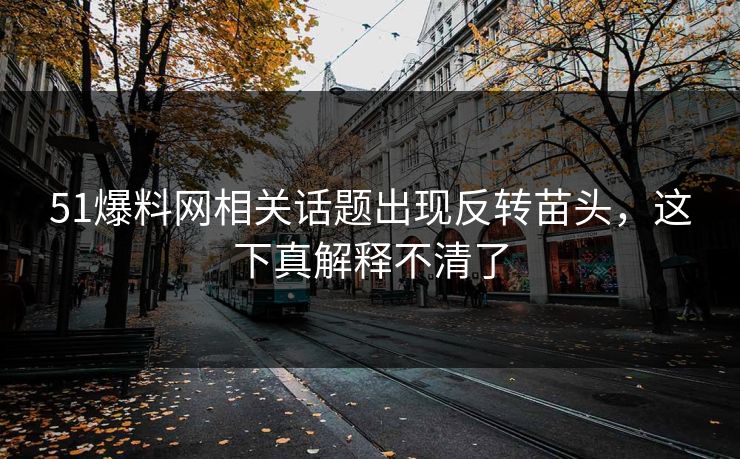 51爆料网相关话题出现反转苗头，这下真解释不清了