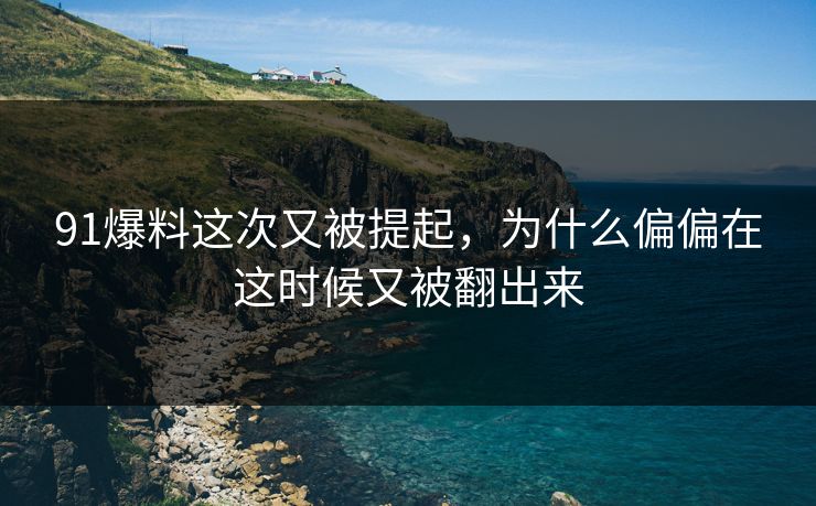 91爆料这次又被提起,为什么偏偏在这时候又被翻出来 91爆料这次又被提起,为什么偏偏在这时候又被翻出来