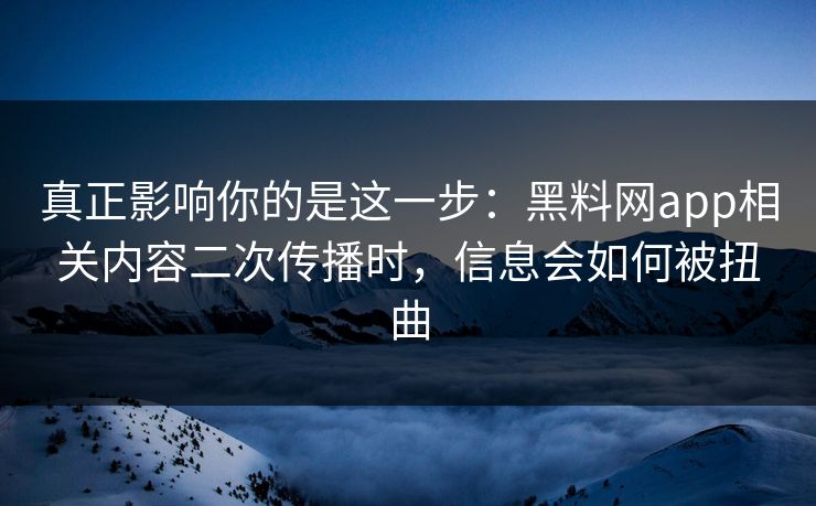 真正影响你的是这一步：黑料网app相关内容二次传播时，信息会如何被扭曲