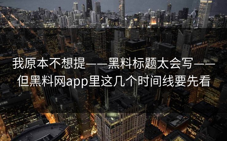 我原本不想提——黑料标题太会写——但黑料网app里这几个时间线要先看