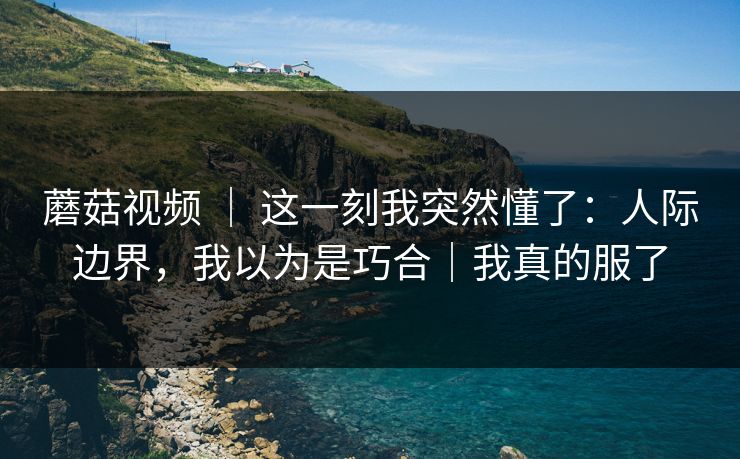蘑菇视频 ｜ 这一刻我突然懂了：人际边界，我以为是巧合｜我真的服了