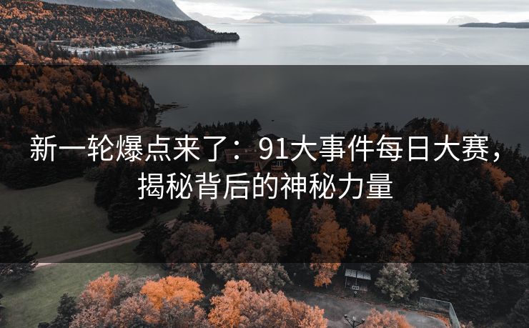 新一轮爆点来了：91大事件每日大赛，揭秘背后的神秘力量