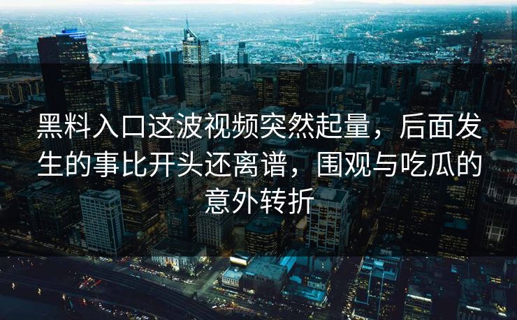 黑料入口这波视频突然起量，后面发生的事比开头还离谱，围观与吃瓜的意外转折