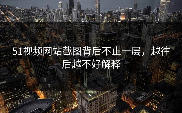 51视频网站截图背后不止一层,越往后越不好解释 51视频网站截图背后不止一层,越往后越不好解释